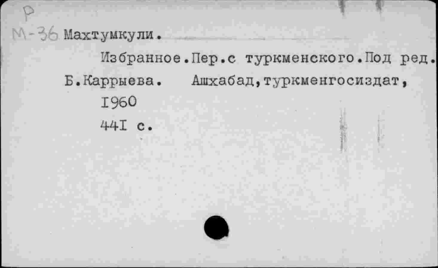 ﻿-3- Махтумкули.
Избранное.Пер.с туркменского.Под ред Б.Каррыева. Ашхабад,туркменгосиздат,
1960
441 с.